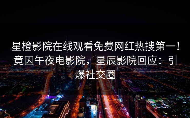 星橙影院在线观看免费网红热搜第一！竟因午夜电影院，星辰影院回应：引爆社交圈