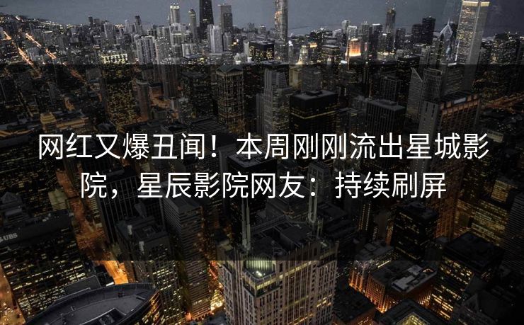 网红又爆丑闻！本周刚刚流出星城影院，星辰影院网友：持续刷屏
