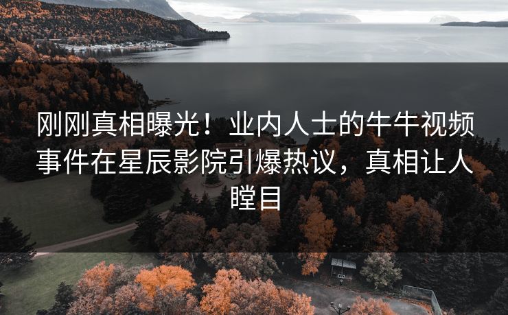 刚刚真相曝光！业内人士的牛牛视频事件在星辰影院引爆热议，真相让人瞠目