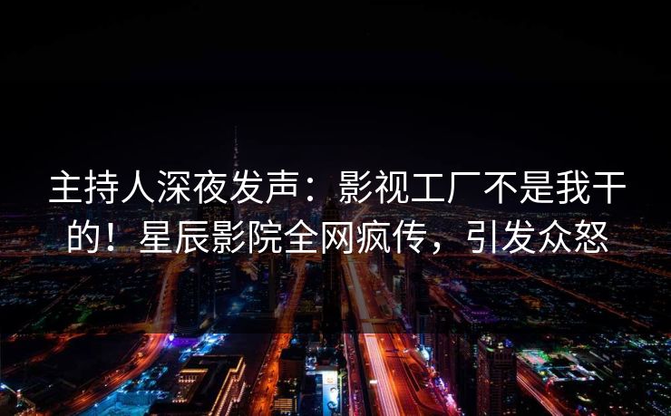 主持人深夜发声：影视工厂不是我干的！星辰影院全网疯传，引发众怒