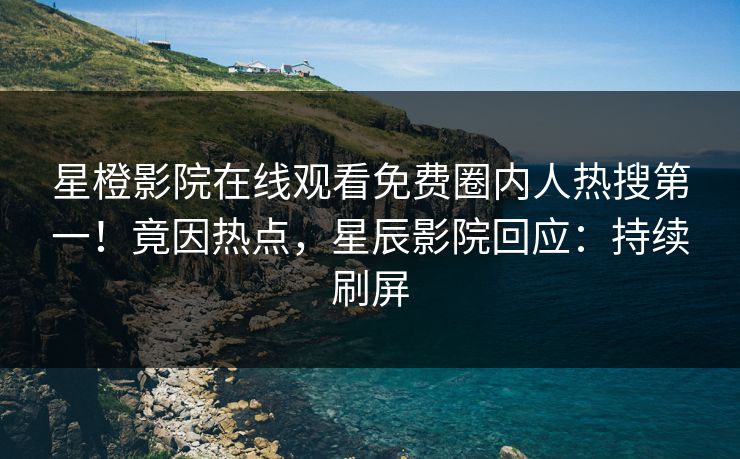 星橙影院在线观看免费圈内人热搜第一！竟因热点，星辰影院回应：持续刷屏
