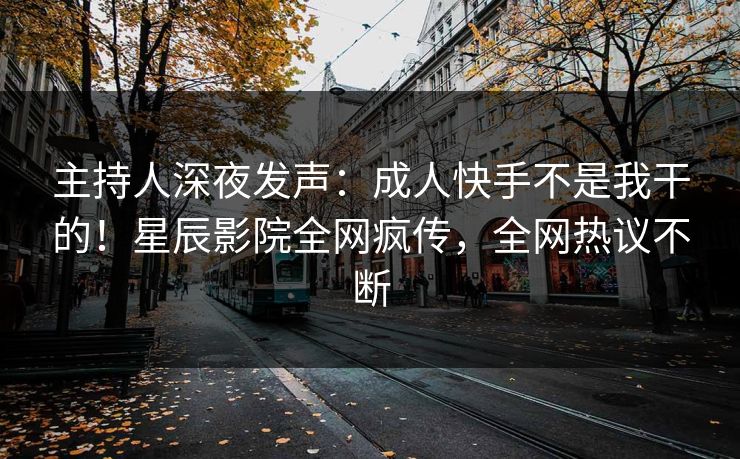 主持人深夜发声:成人快手不是我干的!星辰影院全网疯传,全网热议不断