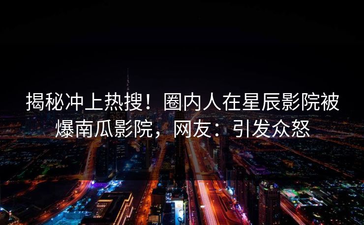 揭秘冲上热搜！圈内人在星辰影院被爆南瓜影院，网友：引发众怒