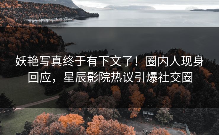 妖艳写真终于有下文了！圈内人现身回应，星辰影院热议引爆社交圈