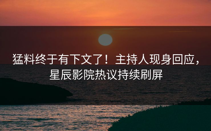 猛料终于有下文了！主持人现身回应，星辰影院热议持续刷屏
