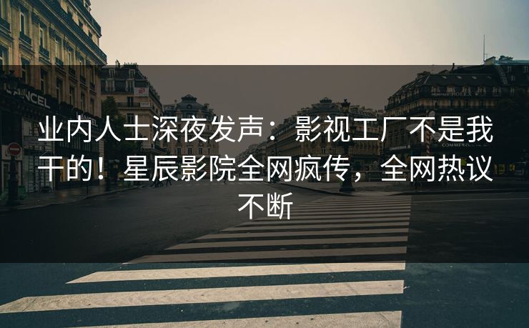 业内人士深夜发声：影视工厂不是我干的！星辰影院全网疯传，全网热议不断
