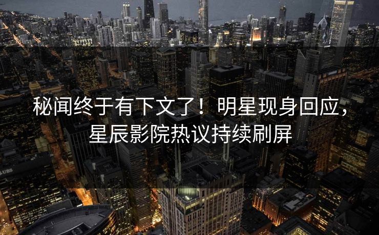 秘闻终于有下文了!明星现身回应,星辰影院热议持续刷屏