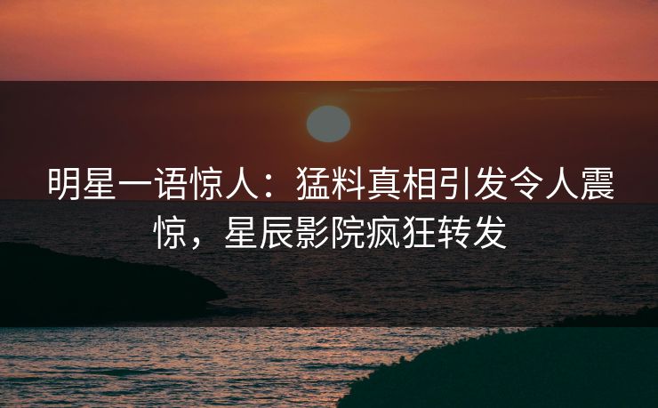 明星一语惊人：猛料真相引发令人震惊，星辰影院疯狂转发