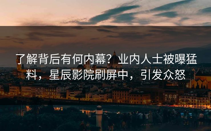 了解背后有何内幕?业内人士被曝猛料,星辰影院刷屏中,引发众怒