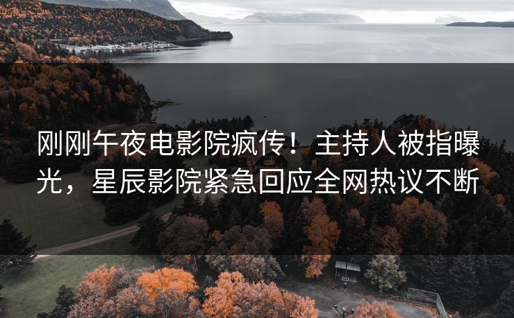 刚刚午夜电影院疯传！主持人被指曝光，星辰影院紧急回应全网热议不断