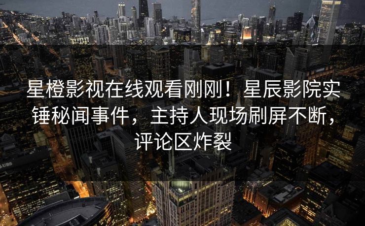 星橙影视在线观看刚刚！星辰影院实锤秘闻事件，主持人现场刷屏不断，评论区炸裂