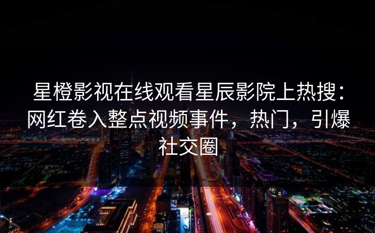 星橙影视在线观看星辰影院上热搜:网红卷入整点视频事件,热门,引爆社交圈