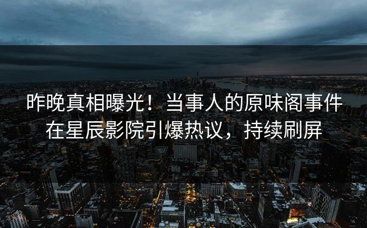 昨晚真相曝光！当事人的原味阁事件在星辰影院引爆热议，持续刷屏