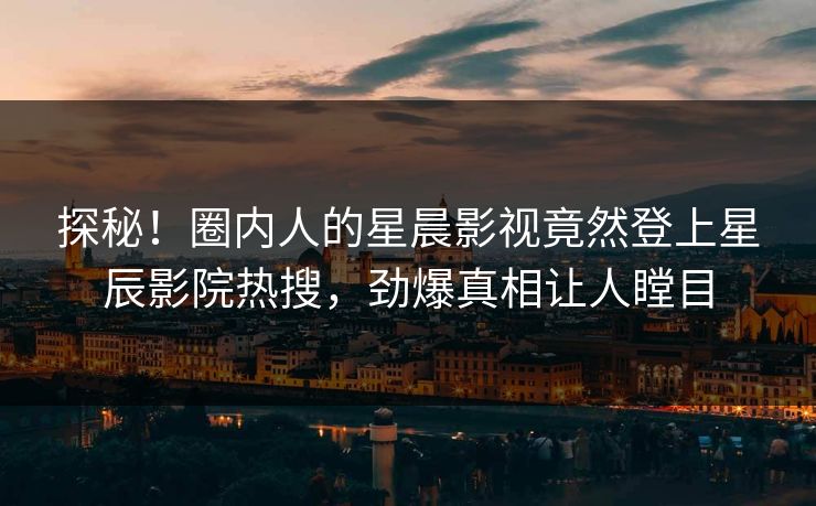 探秘!圈内人的星晨影视竟然登上星辰影院热搜,劲爆真相让人瞠目