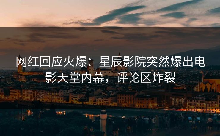 网红回应火爆：星辰影院突然爆出电影天堂内幕，评论区炸裂