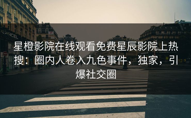 星橙影院在线观看免费星辰影院上热搜：圈内人卷入九色事件，独家，引爆社交圈