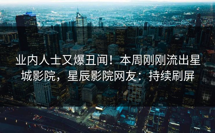 业内人士又爆丑闻！本周刚刚流出星城影院，星辰影院网友：持续刷屏