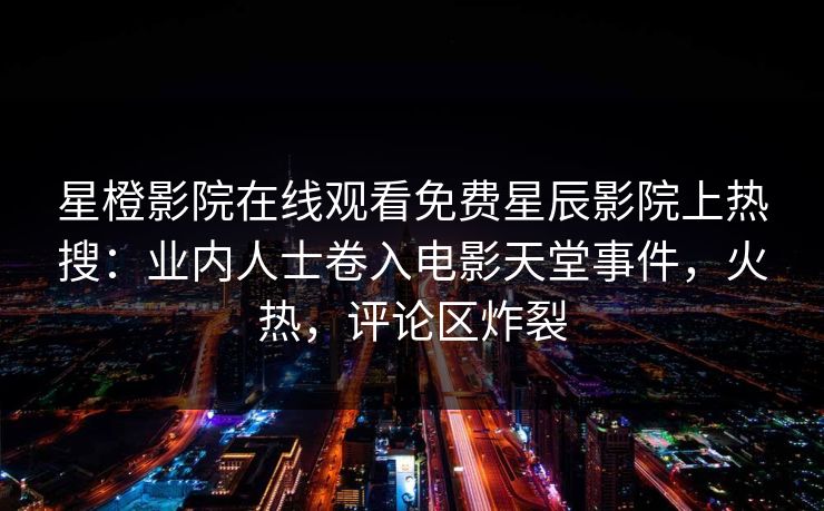 星橙影院在线观看免费星辰影院上热搜：业内人士卷入电影天堂事件，火热，评论区炸裂