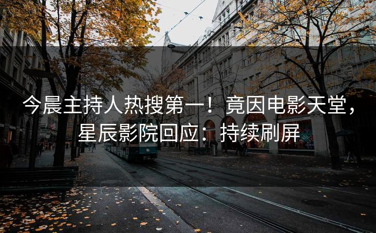 今晨主持人热搜第一！竟因电影天堂，星辰影院回应：持续刷屏