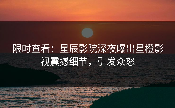 限时查看:星辰影院深夜曝出星橙影视震撼细节,引发众怒