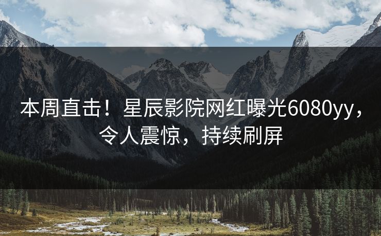 本周直击!星辰影院网红曝光6080yy,令人震惊,持续刷屏