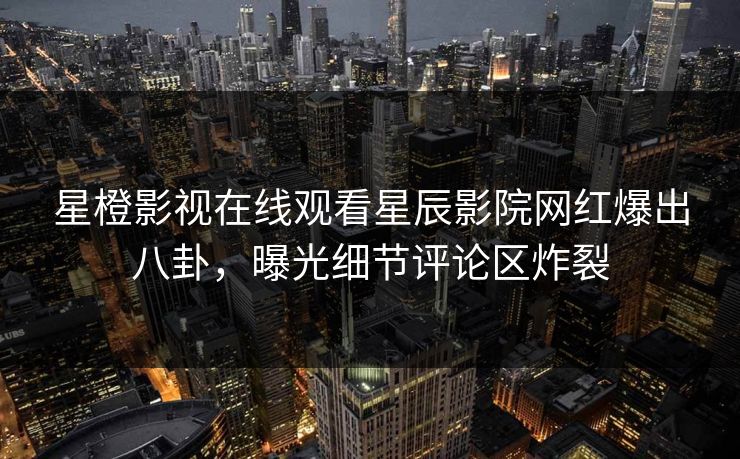 星橙影视在线观看星辰影院网红爆出八卦，曝光细节评论区炸裂