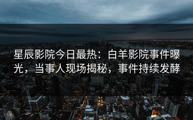 星辰影院今日最热：白羊影院事件曝光，当事人现场揭秘，事件持续发酵