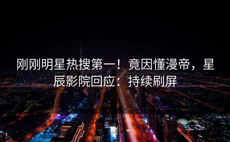 刚刚明星热搜第一！竟因懂漫帝，星辰影院回应：持续刷屏