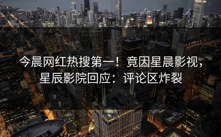 今晨网红热搜第一！竟因星晨影视，星辰影院回应：评论区炸裂