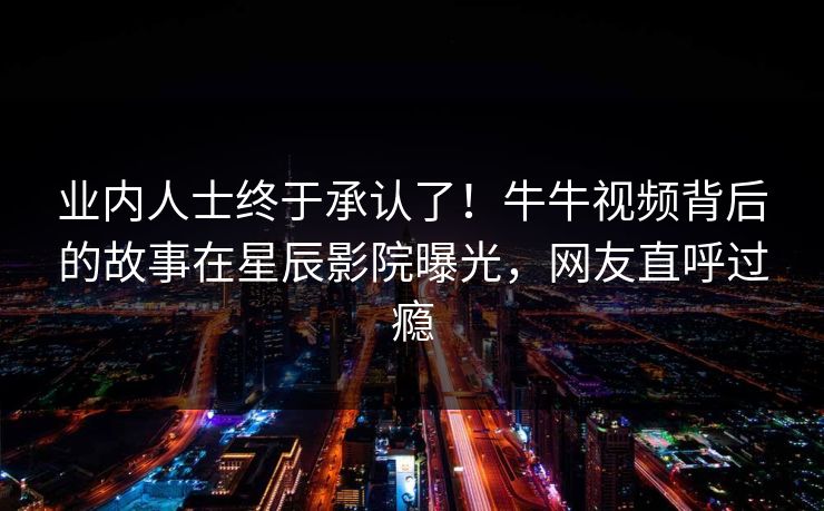 业内人士终于承认了！牛牛视频背后的故事在星辰影院曝光，网友直呼过瘾