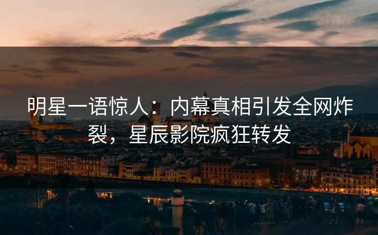 明星一语惊人：内幕真相引发全网炸裂，星辰影院疯狂转发