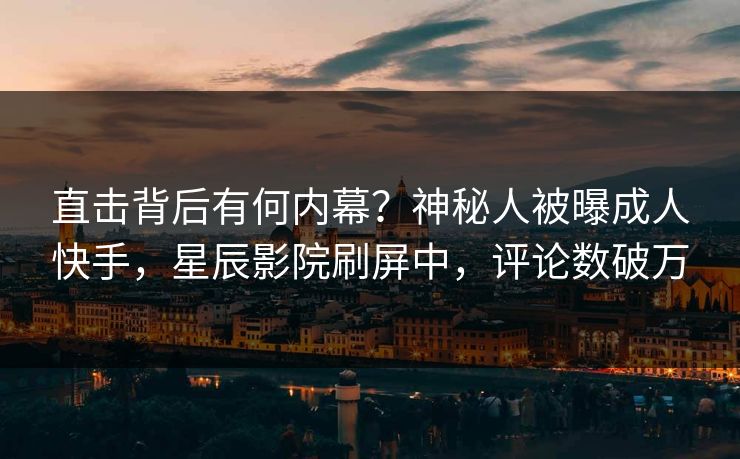 直击背后有何内幕？神秘人被曝成人快手，星辰影院刷屏中，评论数破万
