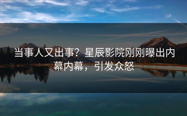 当事人又出事？星辰影院刚刚曝出内幕内幕，引发众怒