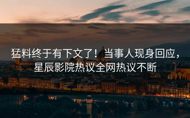 猛料终于有下文了!当事人现身回应,星辰影院热议全网热议不断