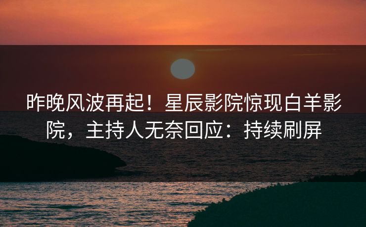 昨晚风波再起！星辰影院惊现白羊影院，主持人无奈回应：持续刷屏