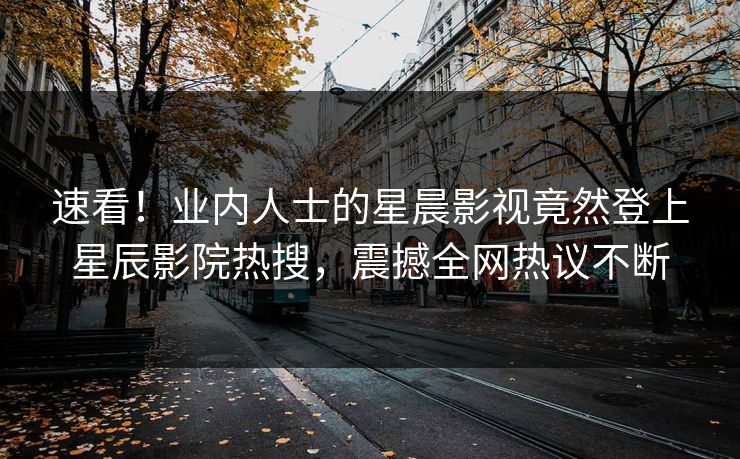 速看!业内人士的星晨影视竟然登上星辰影院热搜,震撼全网热议不断