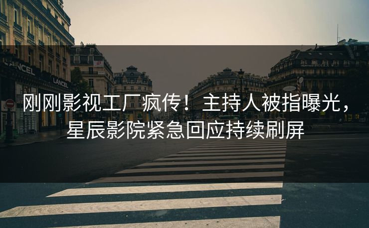 刚刚影视工厂疯传！主持人被指曝光，星辰影院紧急回应持续刷屏