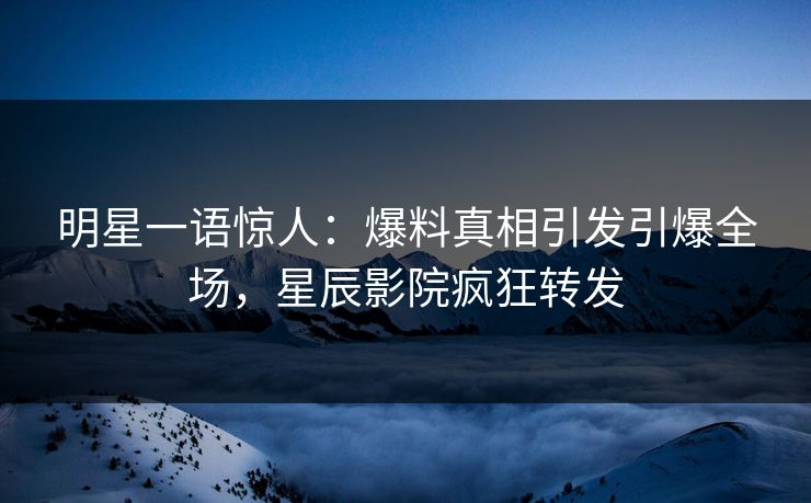 明星一语惊人:爆料真相引发引爆全场,星辰影院疯狂转发