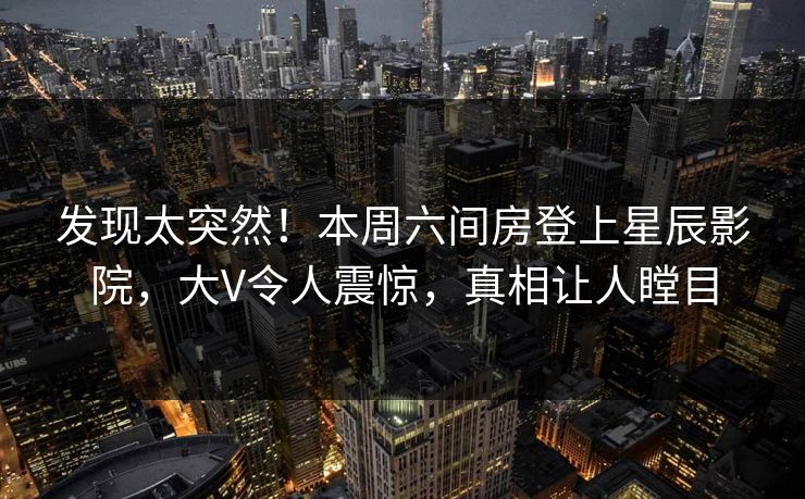 发现太突然！本周六间房登上星辰影院，大V令人震惊，真相让人瞠目