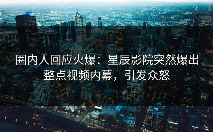 圈内人回应火爆:星辰影院突然爆出整点视频内幕,引发众怒