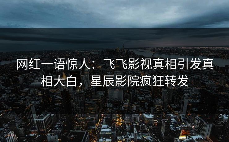 网红一语惊人:飞飞影视真相引发真相大白,星辰影院疯狂转发