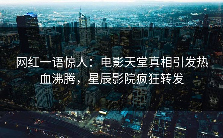 网红一语惊人：电影天堂真相引发热血沸腾，星辰影院疯狂转发