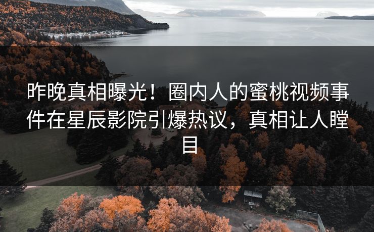 昨晚真相曝光！圈内人的蜜桃视频事件在星辰影院引爆热议，真相让人瞠目