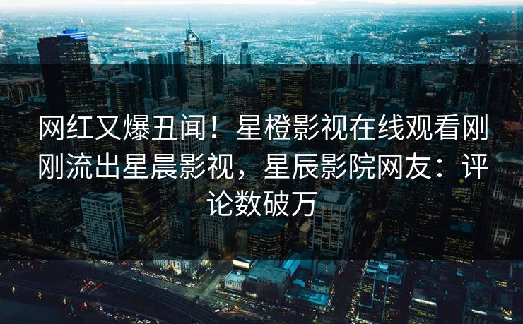 网红又爆丑闻!星橙影视在线观看刚刚流出星晨影视,星辰影院网友:评论数破万