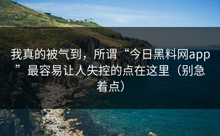 我真的被气到，所谓“今日黑料网app”最容易让人失控的点在这里（别急着点）