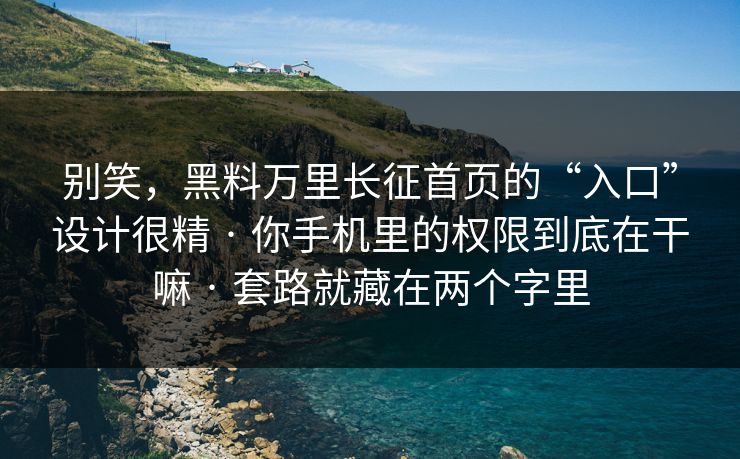 别笑，黑料万里长征首页的“入口”设计很精 · 你手机里的权限到底在干嘛 · 套路就藏在两个字里