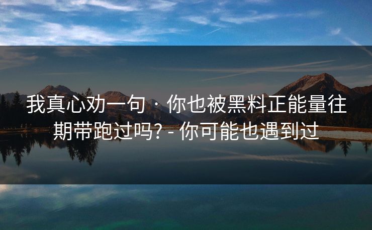 我真心劝一句 · 你也被黑料正能量往期带跑过吗? - 你可能也遇到过