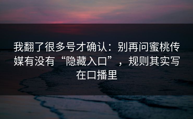 我翻了很多号才确认：别再问蜜桃传媒有没有“隐藏入口”，规则其实写在口播里
