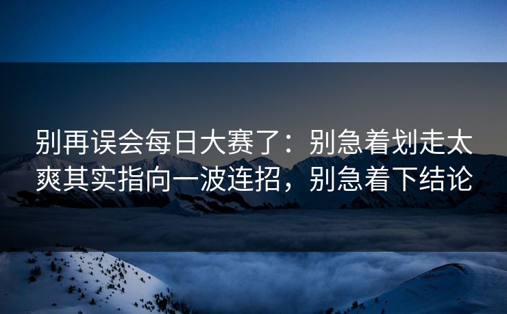 别再误会每日大赛了：别急着划走太爽其实指向一波连招，别急着下结论