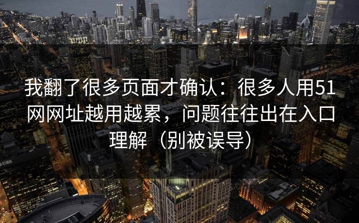 我翻了很多页面才确认：很多人用51网网址越用越累，问题往往出在入口理解（别被误导）